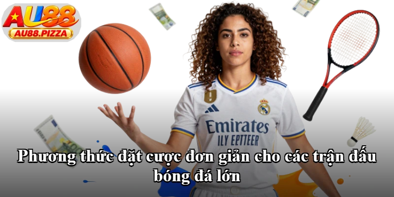 Phương thức đặt cược đơn giản cho các trận đấu bóng đá lớn