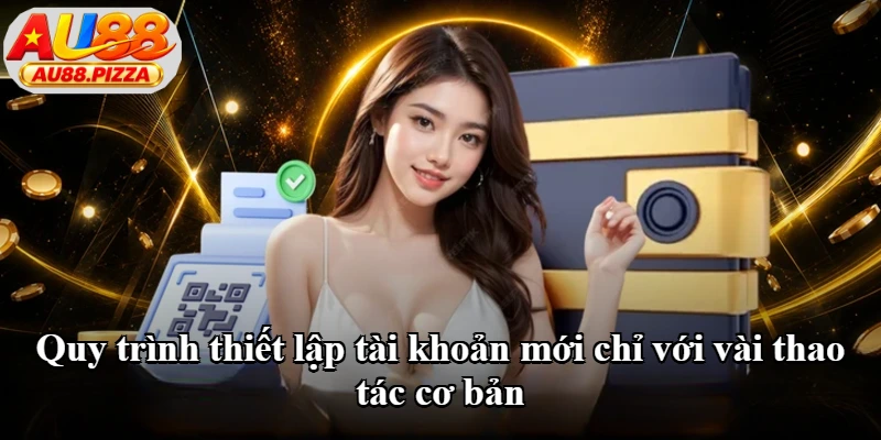 Quy trình thiết lập tài khoản mới chỉ với vài thao tác cơ bản Quy trình thiết lập tài khoản mới chỉ với vài thao tác cơ bản